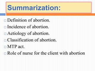 Summarization:
 Definition of abortion.
 Incidence of abortion.
 Aetiology of abortion.
 Classification of abortion.
 MTP act.
 Role of nurse for the client with abortion
 