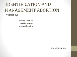 IDENTIFICATION AND
MANAGEMENT ABORTION
Prepared by:
Loveness Mwase
Kaweche Mwase
Ackson Chandula
Warwick-Etatmba
 