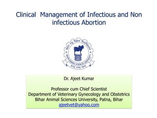 Clinical Management of Infectious and Non
infectious Abortion
Dr. Ajeet Kumar
Professor cum Chief Scientist
Department of Veterinary Gynecology and Obstetrics
Bihar Animal Sciences University, Patna, Bihar
ajeetvet@yahoo.com
 