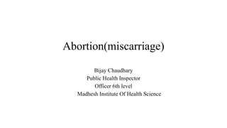Abortion(miscarriage)
Bijay Chaudhary
Public Health Inspector
Officer 6th level
Madhesh Institute Of Health Science
 