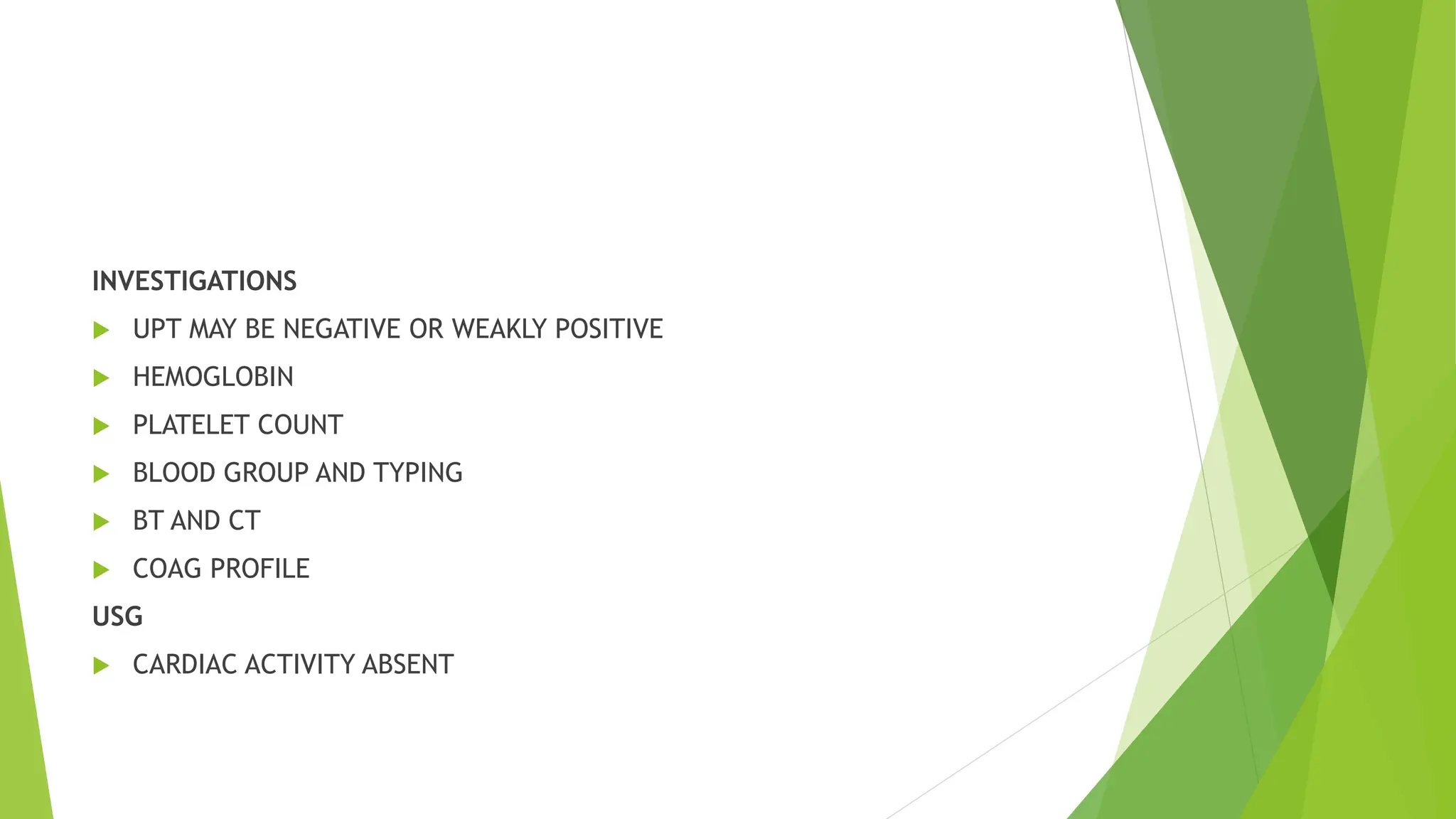 INVESTIGATIONS
 UPT MAY BE NEGATIVE OR WEAKLY POSITIVE
 HEMOGLOBIN
 PLATELET COUNT
 BLOOD GROUP AND TYPING
 BT AND CT
 COAG PROFILE
USG
 CARDIAC ACTIVITY ABSENT
 