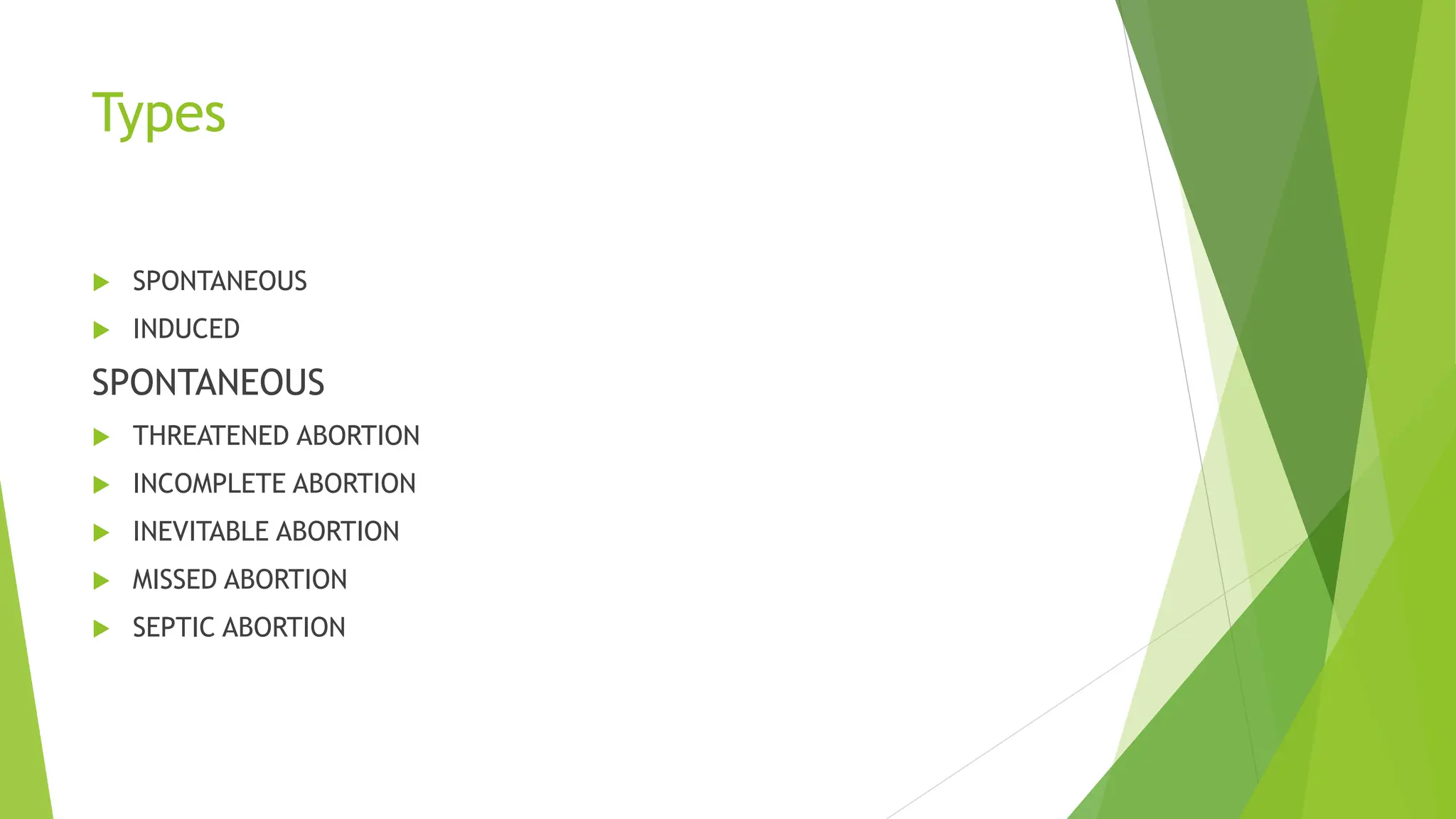 Types
 SPONTANEOUS
 INDUCED
SPONTANEOUS
 THREATENED ABORTION
 INCOMPLETE ABORTION
 INEVITABLE ABORTION
 MISSED ABORTION
 SEPTIC ABORTION
 