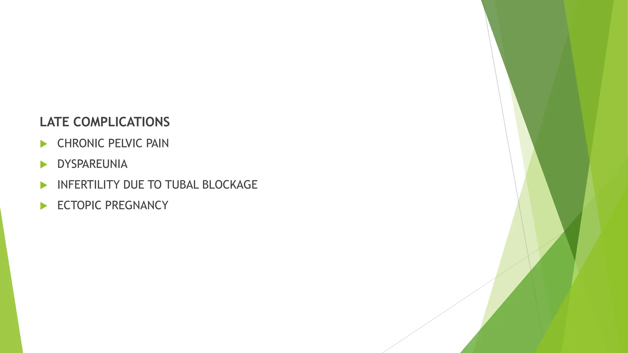 LATE COMPLICATIONS
 CHRONIC PELVIC PAIN
 DYSPAREUNIA
 INFERTILITY DUE TO TUBAL BLOCKAGE
 ECTOPIC PREGNANCY
 