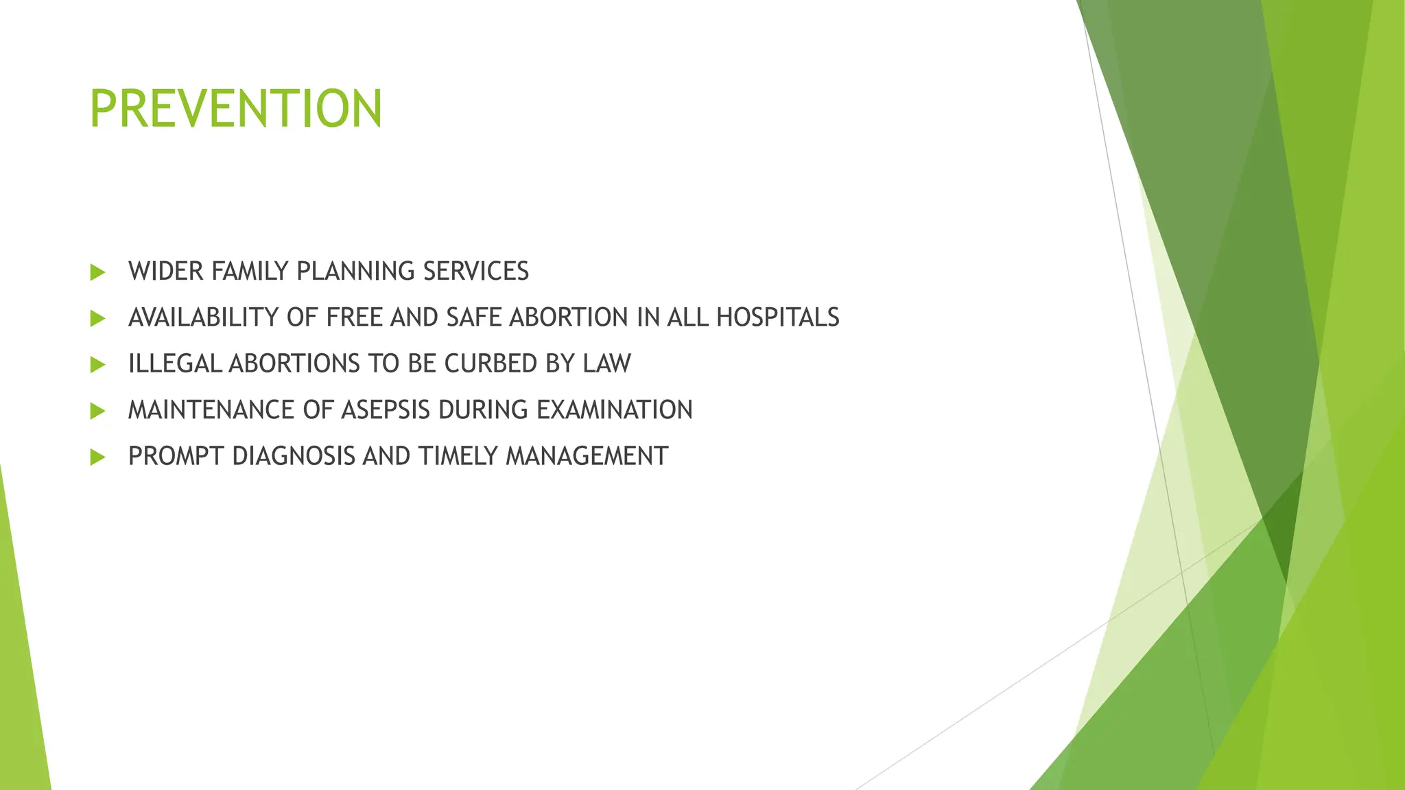 PREVENTION
 WIDER FAMILY PLANNING SERVICES
 AVAILABILITY OF FREE AND SAFE ABORTION IN ALL HOSPITALS
 ILLEGAL ABORTIONS TO BE CURBED BY LAW
 MAINTENANCE OF ASEPSIS DURING EXAMINATION
 PROMPT DIAGNOSIS AND TIMELY MANAGEMENT
 