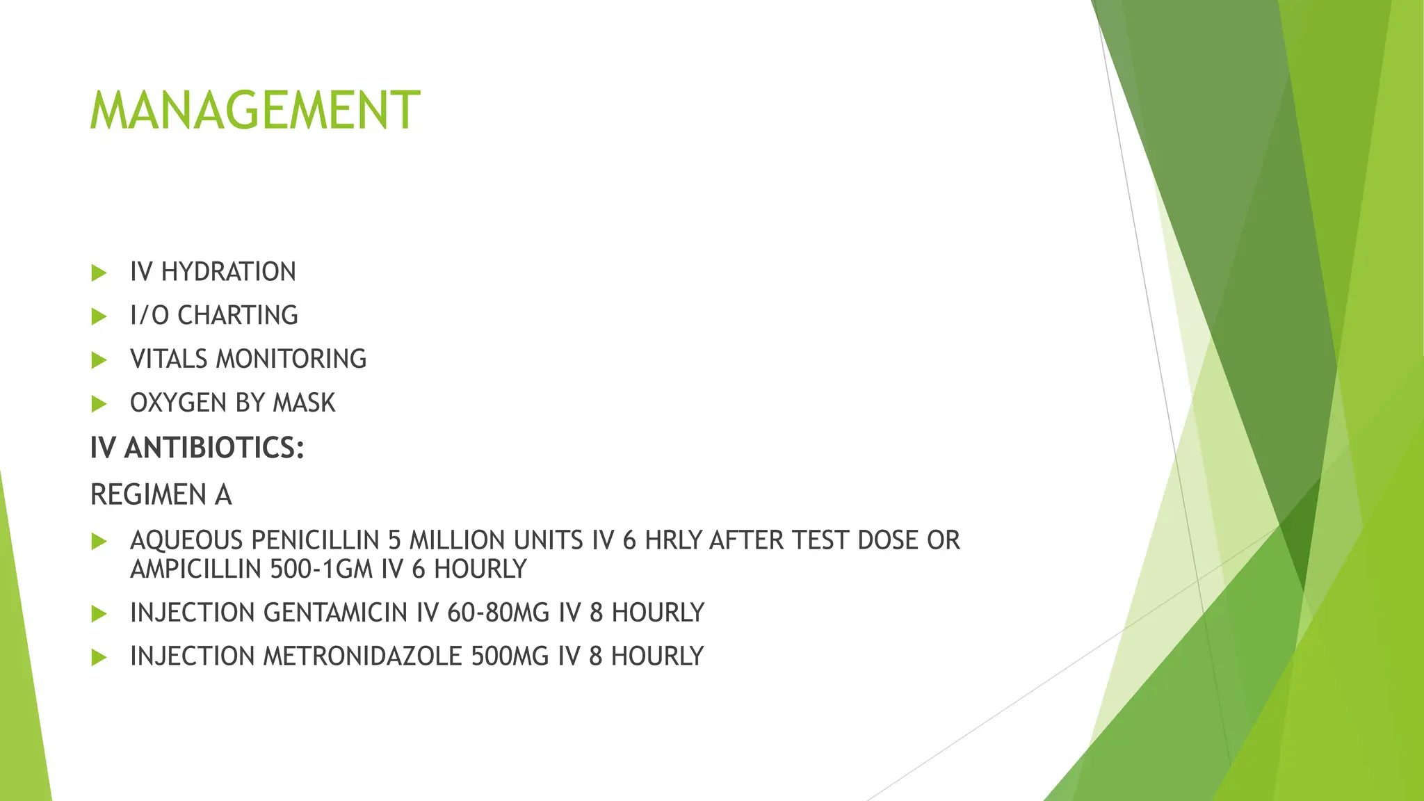 MANAGEMENT
 IV HYDRATION
 I/O CHARTING
 VITALS MONITORING
 OXYGEN BY MASK
IV ANTIBIOTICS:
REGIMEN A
 AQUEOUS PENICILLIN 5 MILLION UNITS IV 6 HRLY AFTER TEST DOSE OR
AMPICILLIN 500-1GM IV 6 HOURLY
 INJECTION GENTAMICIN IV 60-80MG IV 8 HOURLY
 INJECTION METRONIDAZOLE 500MG IV 8 HOURLY
 
