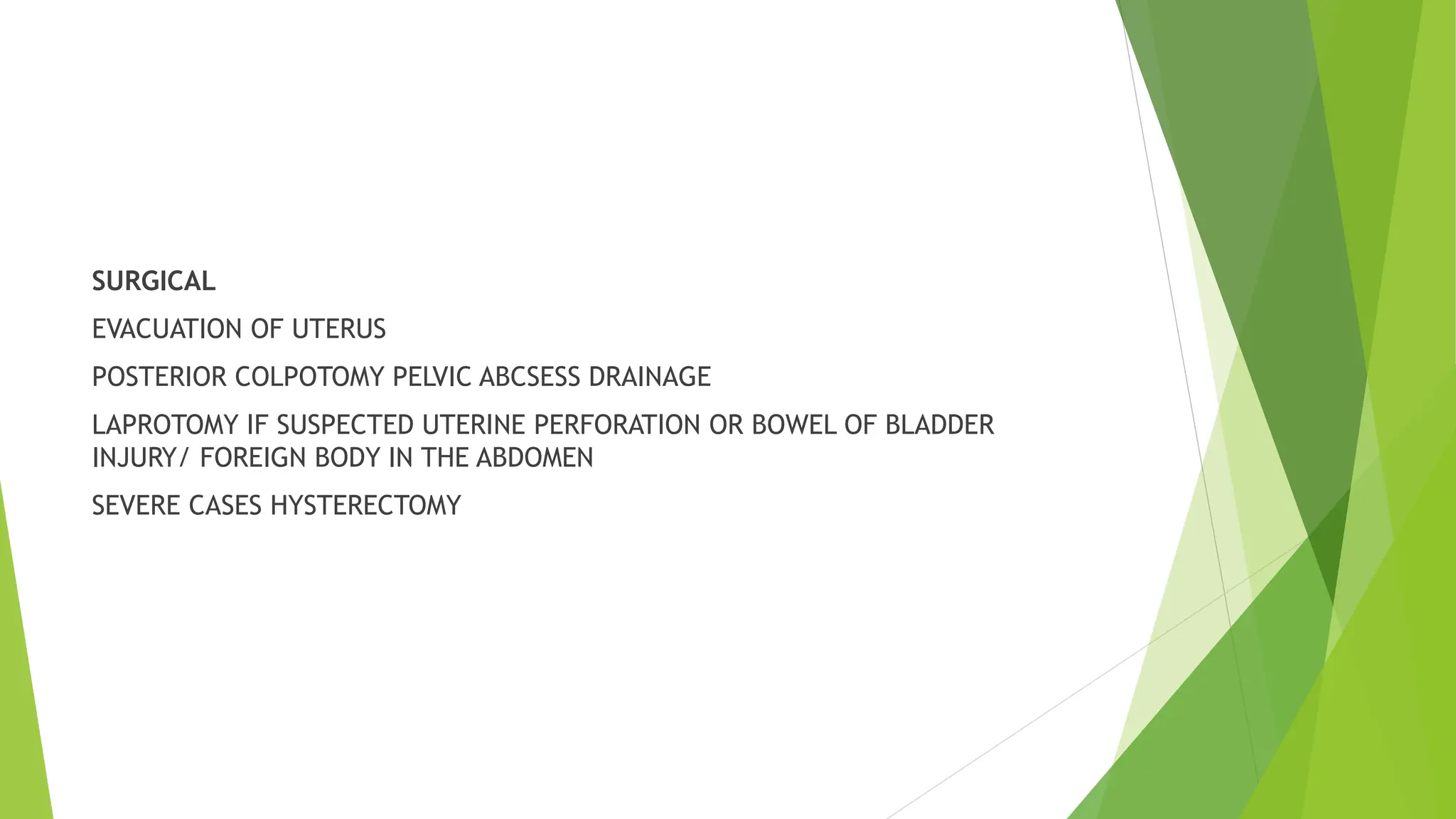 SURGICAL
EVACUATION OF UTERUS
POSTERIOR COLPOTOMY PELVIC ABCSESS DRAINAGE
LAPROTOMY IF SUSPECTED UTERINE PERFORATION OR BOWEL OF BLADDER
INJURY/ FOREIGN BODY IN THE ABDOMEN
SEVERE CASES HYSTERECTOMY
 