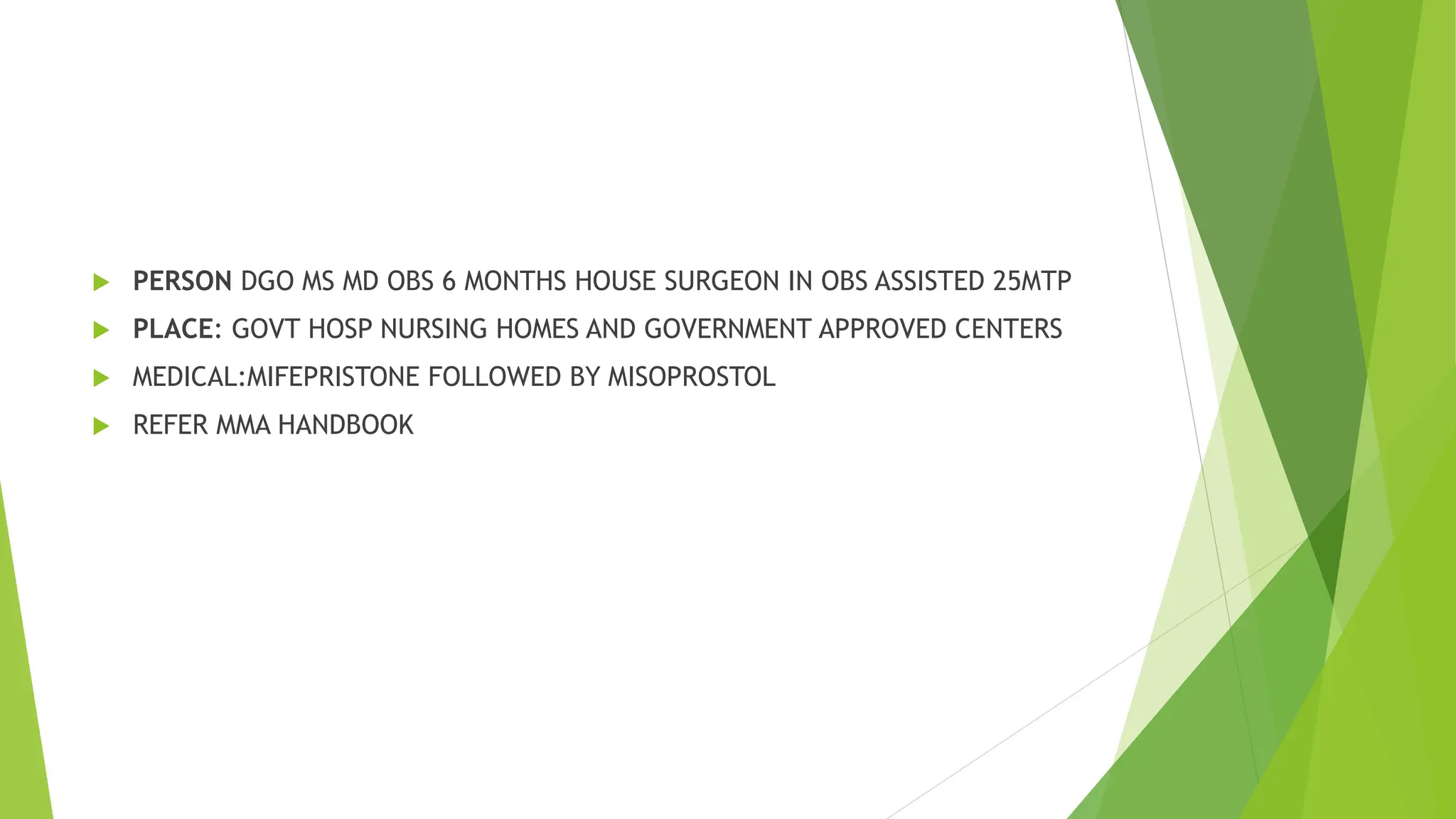  PERSON DGO MS MD OBS 6 MONTHS HOUSE SURGEON IN OBS ASSISTED 25MTP
 PLACE: GOVT HOSP NURSING HOMES AND GOVERNMENT APPROVED CENTERS
 MEDICAL:MIFEPRISTONE FOLLOWED BY MISOPROSTOL
 REFER MMA HANDBOOK
 