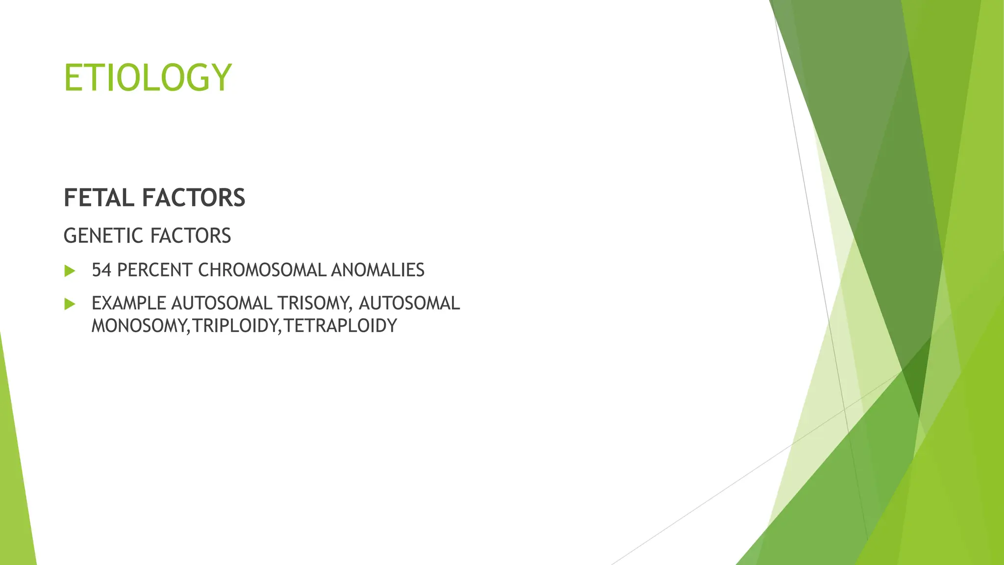ETIOLOGY
FETAL FACTORS
GENETIC FACTORS
 54 PERCENT CHROMOSOMAL ANOMALIES
 EXAMPLE AUTOSOMAL TRISOMY, AUTOSOMAL
MONOSOMY,TRIPLOIDY,TETRAPLOIDY
 