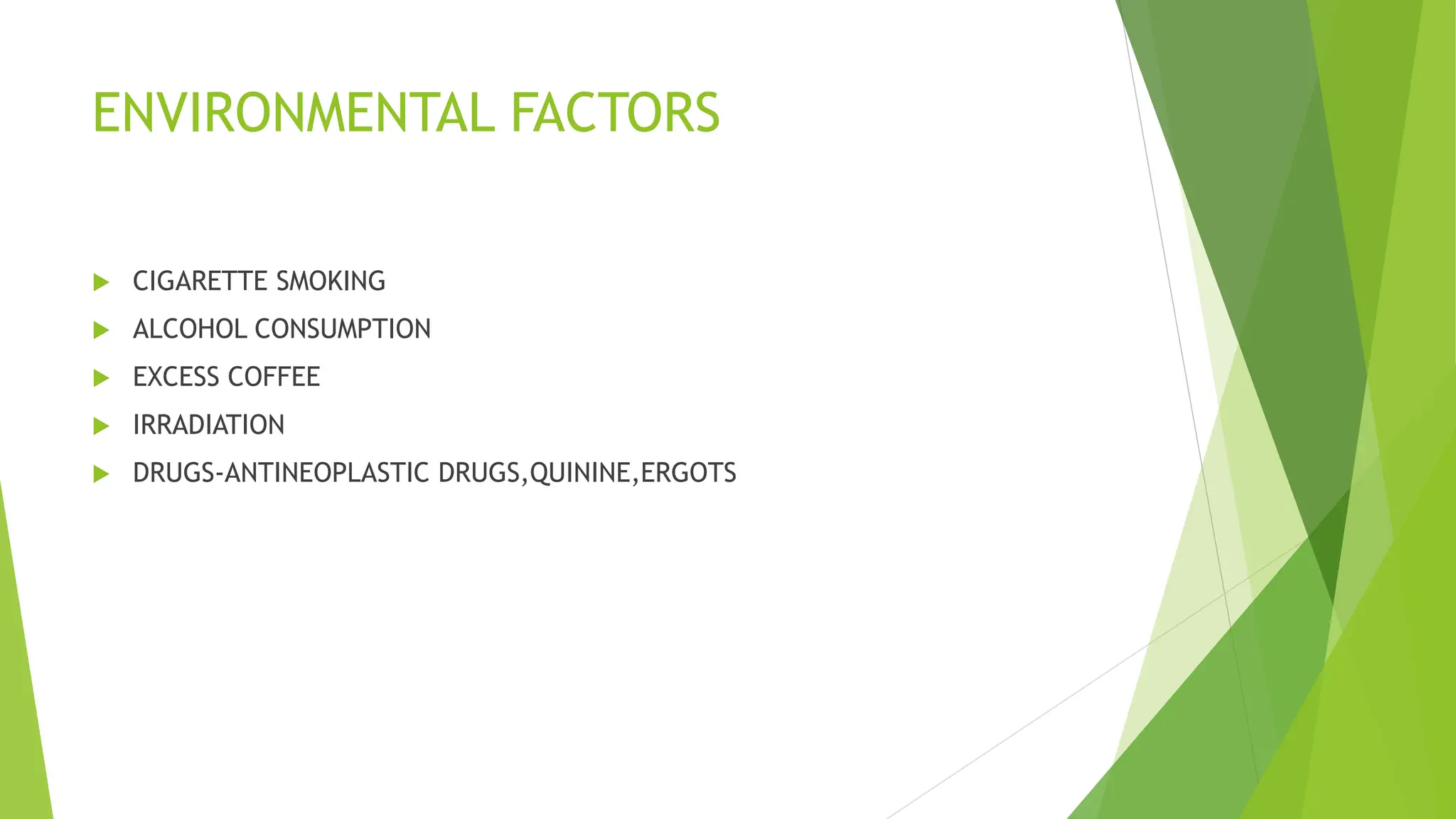 ENVIRONMENTAL FACTORS
 CIGARETTE SMOKING
 ALCOHOL CONSUMPTION
 EXCESS COFFEE
 IRRADIATION
 DRUGS-ANTINEOPLASTIC DRUGS,QUININE,ERGOTS
 