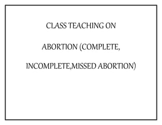 CLASS TEACHING ON
ABORTION (COMPLETE,
INCOMPLETE,MISSED ABORTION)
 