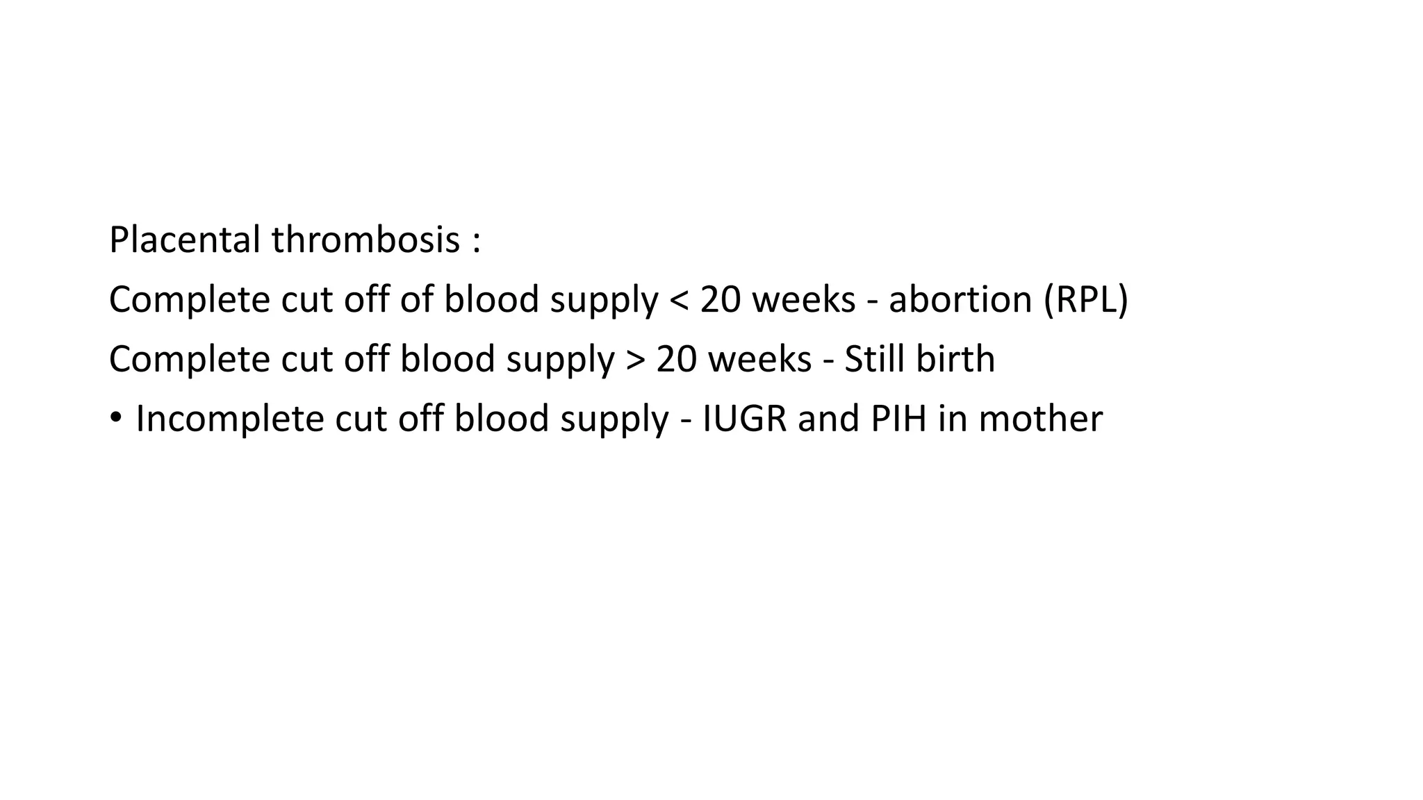 Placental thrombosis :
Complete cut off of blood supply < 20 weeks - abortion (RPL)
Complete cut off blood supply > 20 weeks - Still birth
• Incomplete cut off blood supply - IUGR and PIH in mother
 