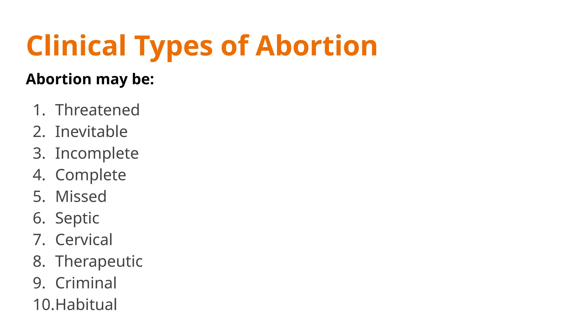 Clinical Types of Abortion
Abortion may be:
1. Threatened
2. Inevitable
3. Incomplete
4. Complete
5. Missed
6. Septic
7. Cervical
8. Therapeutic
9. Criminal
10.Habitual
 