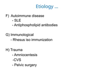 Etiology …
F) Autoimmune disease
- SLE
- Antiphospholipid antibodies
G) Immunological
- Rhesus iso immunization
H) Trauma
- Amniocentesis
-CVS
- Pelvic surgery
 
