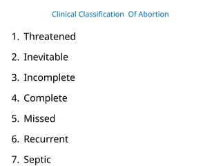Clinical Classification Of Abortion
1. Threatened
2. Inevitable
3. Incomplete
4. Complete
5. Missed
6. Recurrent
7. Septic
 