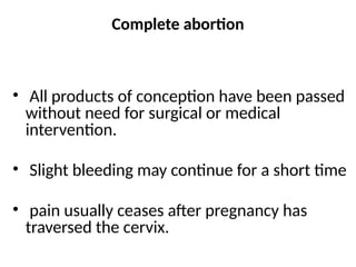 Complete abortion
• All products of conception have been passed
without need for surgical or medical
intervention.
• Slight bleeding may continue for a short time
• pain usually ceases after pregnancy has
traversed the cervix.
 