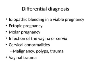 Differential diagnosis
• Idiopathic bleeding in a viable pregnancy
• Ectopic pregnancy
• Molar pregnancy
• Infection of the vagina or cervix
• Cervical abnormalities
–Malignancy, polyps, trauma
• Vaginal trauma
 