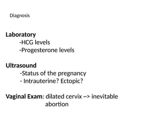 Diagnosis
Laboratory
-HCG levels
-Progesterone levels
Ultrasound
-Status of the pregnancy
- Intrauterine? Ectopic?
Vaginal Exam: dilated cervix ~> inevitable
abortion
 