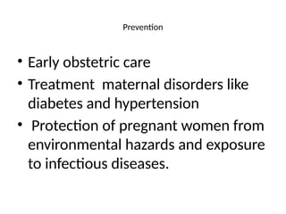 Prevention
• Early obstetric care
• Treatment maternal disorders like
diabetes and hypertension
• Protection of pregnant women from
environmental hazards and exposure
to infectious diseases.
 
