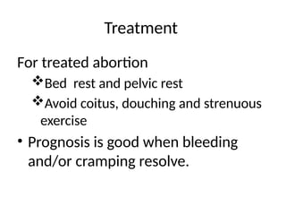 Treatment
For treated abortion
Bed rest and pelvic rest
Avoid coitus, douching and strenuous
exercise
• Prognosis is good when bleeding
and/or cramping resolve.
 