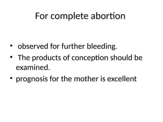 For complete abortion
• observed for further bleeding.
• The products of conception should be
examined.
• prognosis for the mother is excellent
 