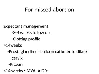 For missed abortion
Expectant management
-3-4 weeks follow up
-Clotting profile
>14weeks
-Prostaglandin or balloon catheter to dilate
cervix
-Pitocin
<14 weeks :-MVA or D/c
 