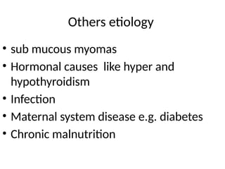 Others etiology
• sub mucous myomas
• Hormonal causes like hyper and
hypothyroidism
• Infection
• Maternal system disease e.g. diabetes
• Chronic malnutrition
 