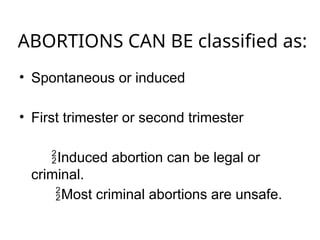 ABORTIONS CAN BE classified as:
• Spontaneous or induced
• First trimester or second trimester
Induced abortion can be legal or
criminal.
Most criminal abortions are unsafe.
 