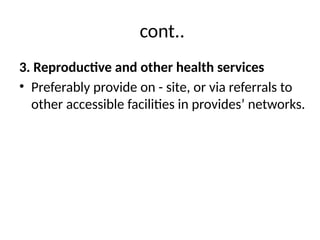 cont..
3. Reproductive and other health services
• Preferably provide on - site, or via referrals to
other accessible facilities in provides’ networks.
 