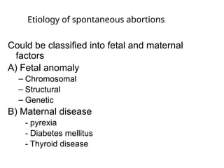 Etiology of spontaneous abortions
Could be classified into fetal and maternal
factors
A) Fetal anomaly
– Chromosomal
– Structural
– Genetic
B) Maternal disease
- pyrexia
- Diabetes mellitus
- Thyroid disease
 