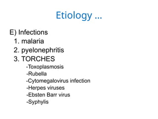 Etiology …
E) Infections
1. malaria
2. pyelonephritis
3. TORCHES
-Toxoplasmosis
-Rubella
-Cytomegalovirus infection
-Herpes viruses
-Ebsten Barr virus
-Syphylis
 