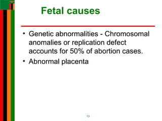 Fetal causes
• Genetic abnormalities - Chromosomal
anomalies or replication defect
accounts for 50% of abortion cases.
• Abnormal placenta
13
 