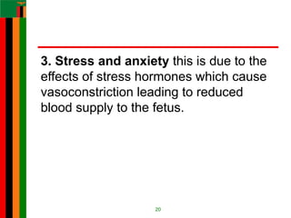 3. Stress and anxiety this is due to the
effects of stress hormones which cause
vasoconstriction leading to reduced
blood supply to the fetus.
20
 