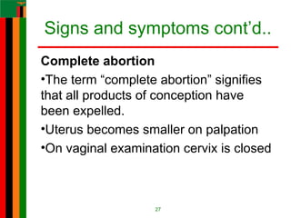 Signs and symptoms cont’d..
Complete abortion
•The term “complete abortion” signifies
that all products of conception have
been expelled.
•Uterus becomes smaller on palpation
•On vaginal examination cervix is closed
27
 