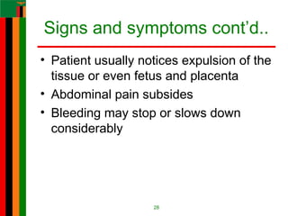 Signs and symptoms cont’d..
• Patient usually notices expulsion of the
tissue or even fetus and placenta
• Abdominal pain subsides
• Bleeding may stop or slows down
considerably
28
 
