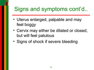 Signs and symptoms cont’d..
• Uterus enlarged, palpable and may
feel boggy
• Cervix may either be dilated or closed,
but will feel patulous
• Signs of shock if severe bleeding
30
 