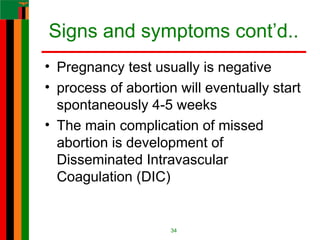 Signs and symptoms cont’d..
• Pregnancy test usually is negative
• process of abortion will eventually start
spontaneously 4-5 weeks
• The main complication of missed
abortion is development of
Disseminated Intravascular
Coagulation (DIC)
34
 