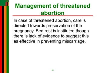 Management of threatened
abortion
In case of threatened abortion, care is
directed towards preservation of the
pregnancy. Bed rest is instituted though
there is lack of evidence to suggest this
as effective in preventing miscarriage.
44
 