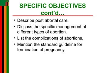 SPECIFIC OBJECTIVES
cont’d…
• Describe post abortal care.
• Discuss the specific management of
different types of abortion.
• List the complications of abortions.
• Mention the standard guideline for
termination of pregnancy.
 