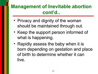 Management of Inevitable abortion
cont’d..
• Privacy and dignity of the woman
should be maintained through out.
• Keep the support person informed of
what is happening.
• Rapidly assess the baby when it is
born depending on gestation and place
of birth to determine whether it can
live.
50
 