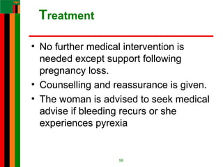 Treatment
• No further medical intervention is
needed except support following
pregnancy loss.
• Counselling and reassurance is given.
• The woman is advised to seek medical
advise if bleeding recurs or she
experiences pyrexia
58
 