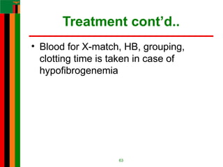 Treatment cont’d..
• Blood for X-match, HB, grouping,
clotting time is taken in case of
hypofibrogenemia
63
 