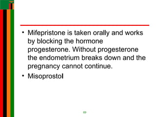 • Mifepristone is taken orally and works
by blocking the hormone
progesterone. Without progesterone
the endometrium breaks down and the
pregnancy cannot continue.
• Misoprostol
69
 