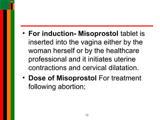 • For induction- Misoprostol tablet is
inserted into the vagina either by the
woman herself or by the healthcare
professional and it initiates uterine
contractions and cervical dilatation.
• Dose of Misoprostol For treatment
following abortion;
70
 