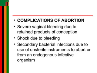 • COMPLICATIONS OF ABORTION
• Severe vaginal bleeding due to
retained products of conception
• Shock due to bleeding
• Secondary bacterial infections due to
use of unsterile instruments to abort or
from an endogenous infective
organism
 
