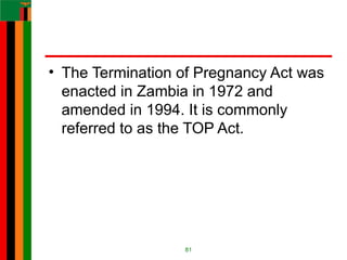• The Termination of Pregnancy Act was
enacted in Zambia in 1972 and
amended in 1994. It is commonly
referred to as the TOP Act.
81
 