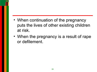 • When continuation of the pregnancy
puts the lives of other existing children
at risk.
• When the pregnancy is a result of rape
or defilement.
84
 