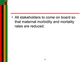 • All stakeholders to come on board so
that maternal morbidity and mortality
rates are reduced.
89
 