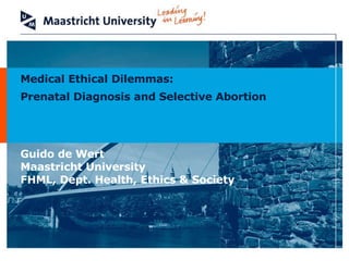Medical Ethical Dilemmas:  Prenatal Diagnosis and Selective Abortion   Guido de Wert Maastricht University FHML, Dept. Health, Ethics & Society 