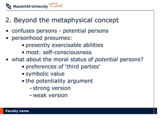 2. Beyond the metaphysical concept confuses persons - potential persons personhood presumes: presently exercisable abilities most: self-consciousness what about the moral status of  potential  persons? preferences of ‘third parties’ symbolic value the potentiality argument strong version weak version 