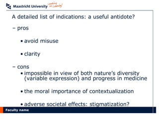 A detailed list of indications: a useful antidote? pros avoid misuse clarity cons impossible in view of both nature’s diversity (variable expression) and progress in medicine  the moral importance of contextualization adverse societal effects: stigmatization? 